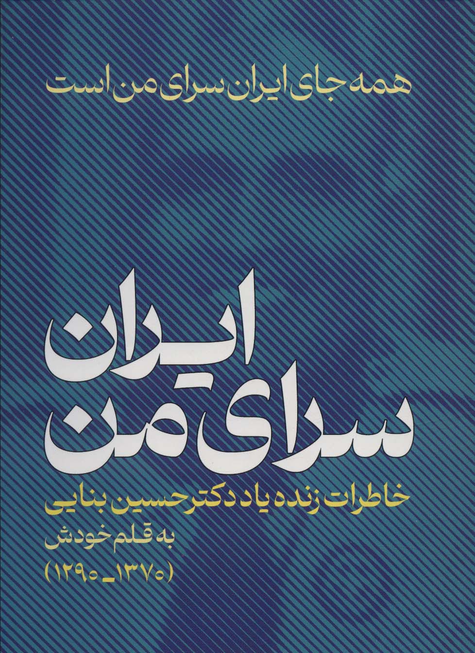 ایران،سرای من:همه جای ایران سرای من است (خاطراتی زنده یاد دکتر حسین بنایی 1370-1290)