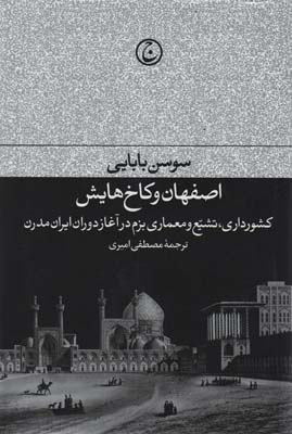 اصفهان و کاخ هایش (کشورداری،تشیع و معماری بزم در آغازدوران ایران مدرن)