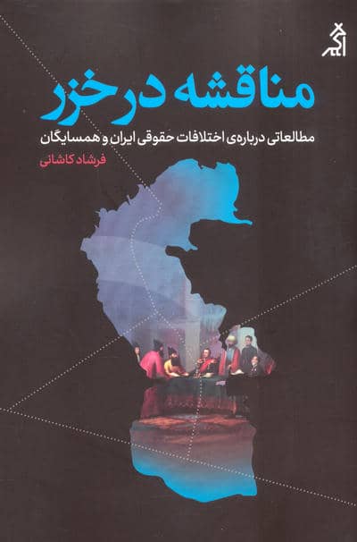 مناقشه در خزر (مطالعاتی درباره ی اختلافات حقوقی ایران و همسایگان)