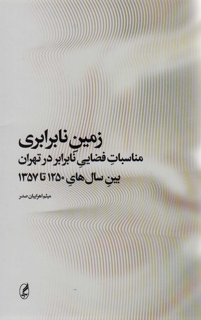 زمین نابرابری (مناسبات فضایی نابرابر در تهران بین سال های 1250 تا 1357)